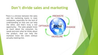Don’t divide sales and marketing
There is a division between the sales
and the marketing teams in most
companies, especial...