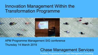 Chase Management Services
Portfolio, Programme and Project Management Consulting
Innovation Management Within the
Transformation Programme
APM Programme Management SIG conference
Thursday 14 March 2019
 