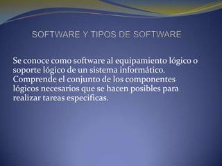 Se conoce como software al equipamiento lógico o
soporte lógico de un sistema informático.
Comprende el conjunto de los componentes
lógicos necesarios que se hacen posibles para
realizar tareas especificas.
 