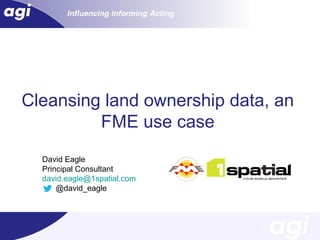 Cleansing land ownership data, an
FME use case
David Eagle
Principal Consultant
david.eagle@1spatial.com
@david_eagle

 