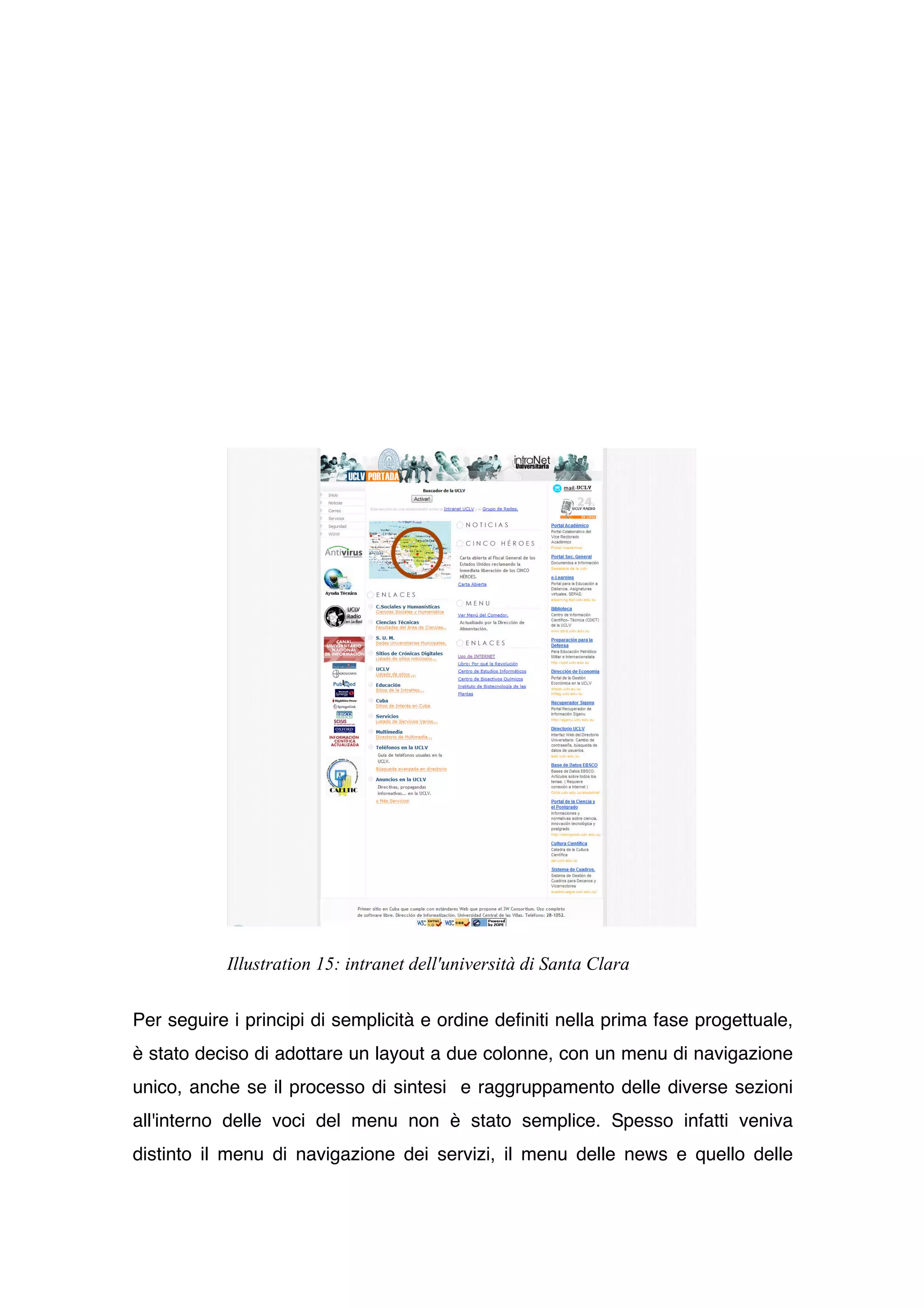 Illustration 15: intranet dell'università di Santa Clara


Per seguire i principi di semplicità e ordine definiti nella prima fase progettuale,
è stato deciso di adottare un layout a due colonne, con un menu di navigazione
unico, anche se il processo di sintesi e raggruppamento delle diverse sezioni
all'interno delle voci del menu non è stato semplice. Spesso infatti veniva
distinto il menu di navigazione dei servizi, il menu delle news e quello delle
 