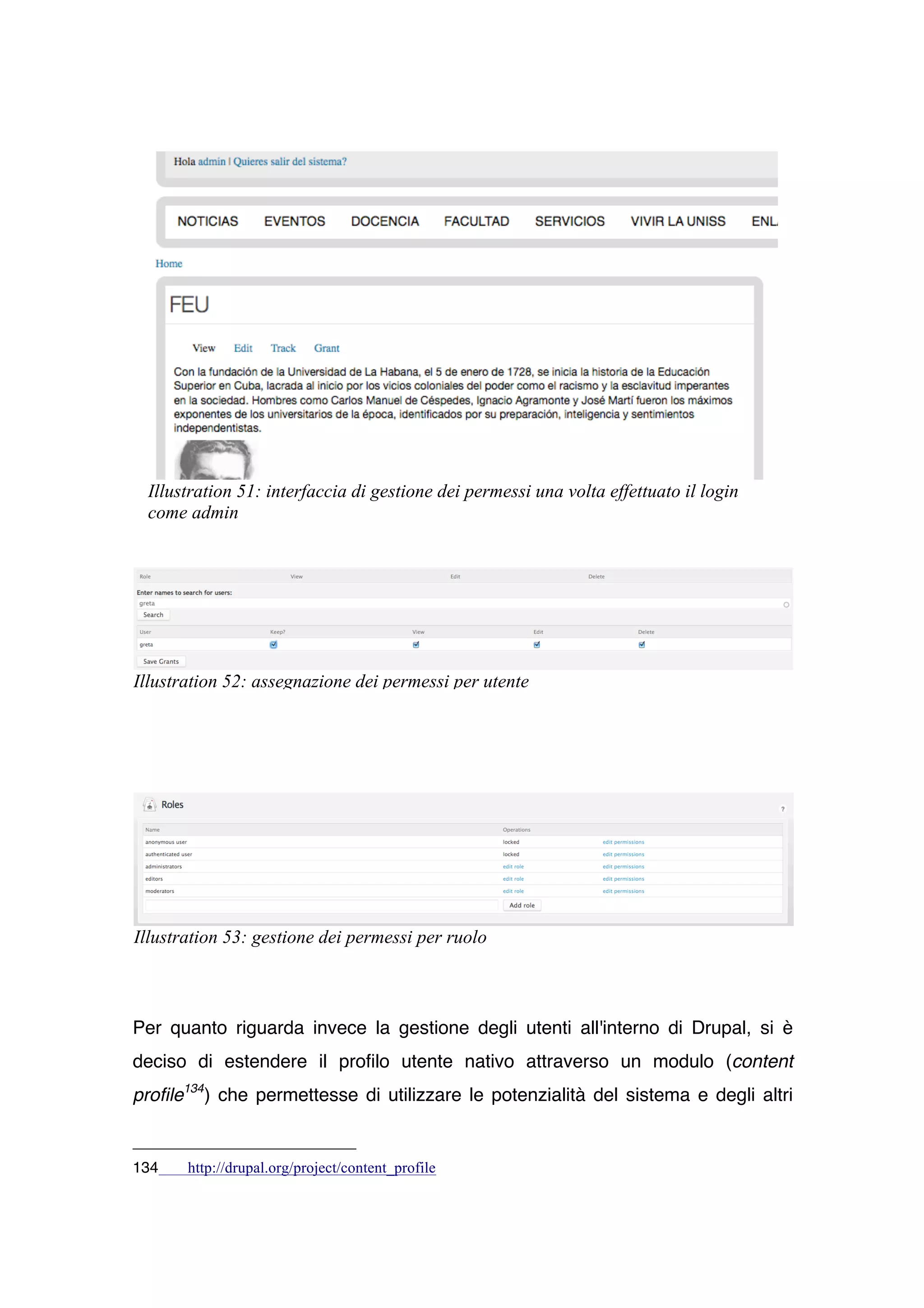 Illustration 51: interfaccia di gestione dei permessi una volta effettuato il login
 come admin




Illustration 52: assegnazione dei permessi per utente




Illustration 53: gestione dei permessi per ruolo



Per quanto riguarda invece la gestione degli utenti all'interno di Drupal, si è
deciso di estendere il profilo utente nativo attraverso un modulo (content
profile134) che permettesse di utilizzare le potenzialità del sistema e degli altri


134    http://drupal.org/project/content_profile
 