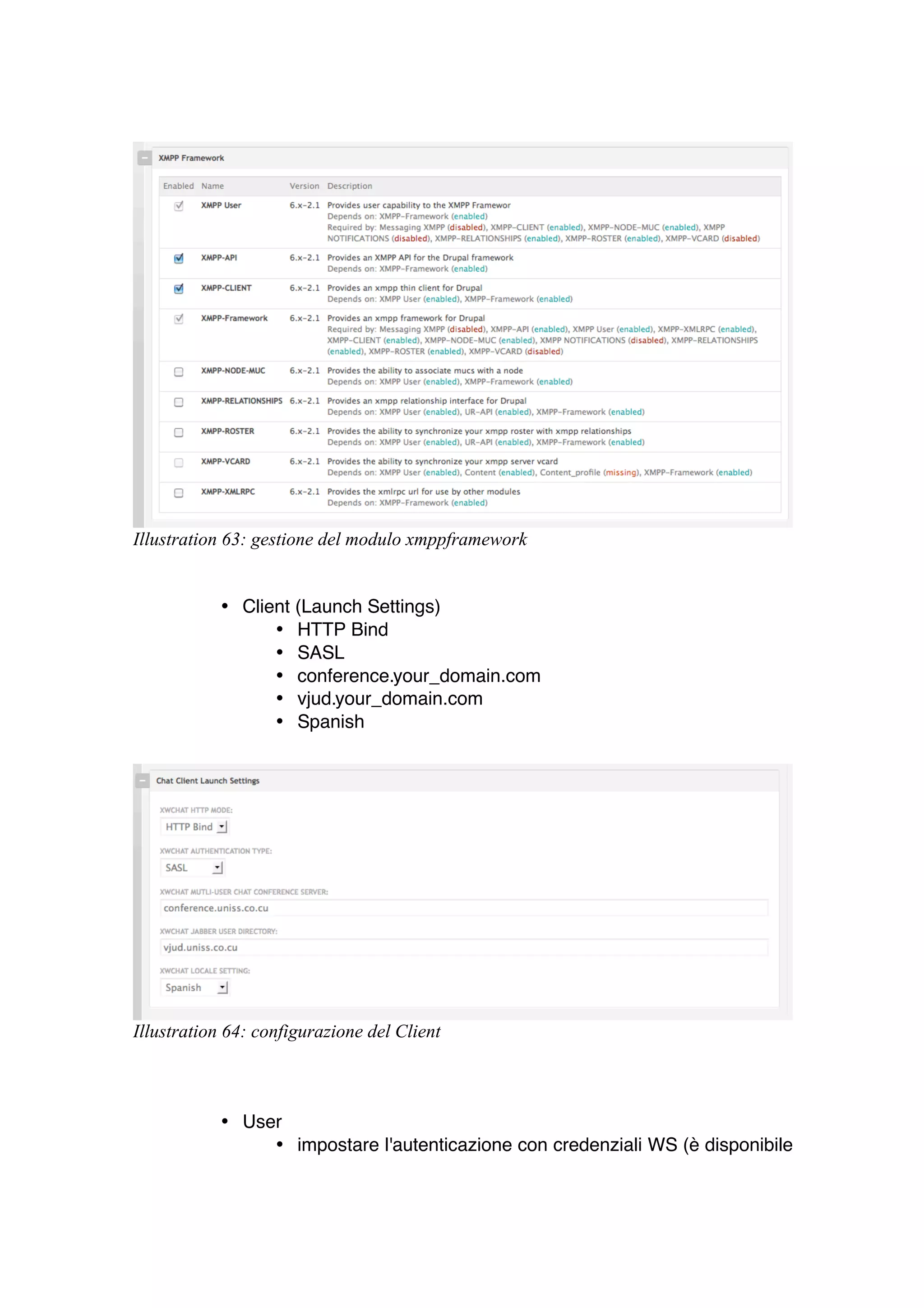 Illustration 63: gestione del modulo xmppframework


           • Client (Launch Settings)
                 • HTTP Bind
                 • SASL
                 • conference.your_domain.com
                 • vjud.your_domain.com
                 • Spanish




Illustration 64: configurazione del Client



           • User
                • impostare l'autenticazione con credenziali WS (è disponibile
 