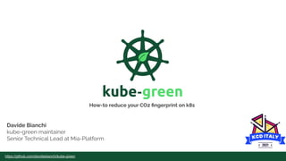 https://github.com/davidebianchi/kube-green
Davide Bianchi
kube-green maintainer
Senior Technical Lead at Mia-Platform
How-to reduce your CO2 ﬁngerprint on k8s
 
