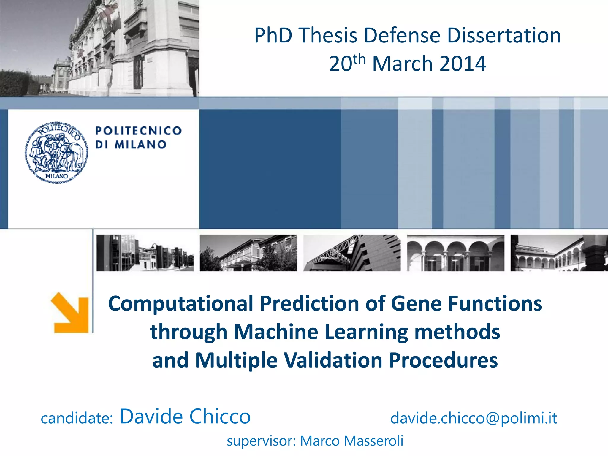 Computational Prediction of Gene Functions
through Machine Learning methods
and Multiple Validation Procedures
candidate: Davide Chicco davide.chicco@polimi.it
supervisor: Marco Masseroli
PhD Thesis Defense Dissertation
20th March 2014
 