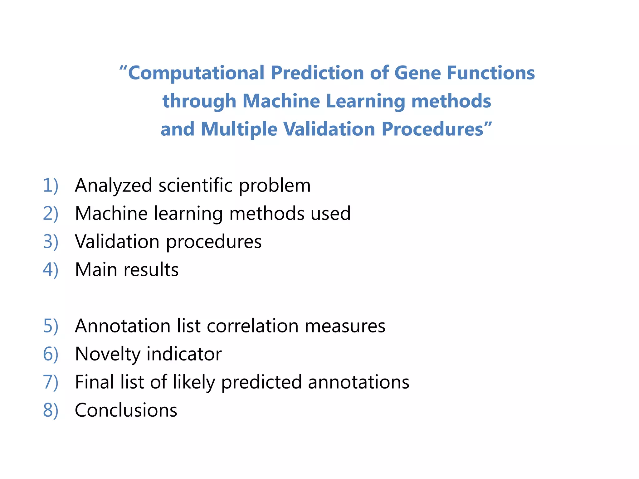 “Computational Prediction of Gene Functions
through Machine Learning methods
and Multiple Validation Procedures”
1) Analyzed scientific problem
2) Machine learning methods used
3) Validation procedures
4) Main results
5) Annotation list correlation measures
6) Novelty indicator
7) Final list of likely predicted annotations
8) Conclusions
 