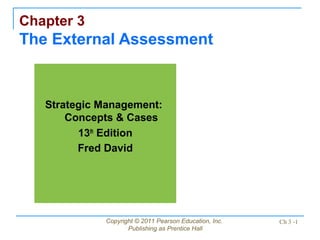 Chapter 3
The External Assessment


   Strategic Management:
       Concepts & Cases
         13th Edition
         Fred David




             Copyright © 2011 Pearson Education, Inc.   Ch 3 -1
                    Publishing as Prentice Hall
 