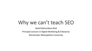 Why we can’t teach SEO
David Edmundson-Bird
Principal Lecturer in Digital Marketing & Enterprise
Manchester Metropolitan University
 