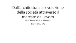 Dall’architettura all’evoluzione
della società attraverso il
mercato del lavoro
LAVORO INTERDISCIPLINARE
Davide Drago 5^C
 