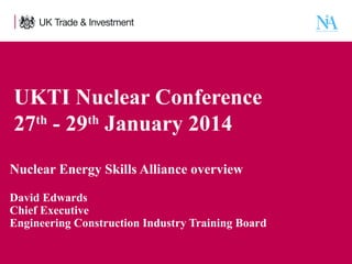 UKTI Nuclear Conference
27th - 29th January 2014
Nuclear Energy Skills Alliance overview
David Edwards
Chief Executive
Engineering Construction Industry Training Board
1

Presentation title - edit in the Master slide

 