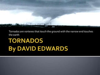 TORNADOSBy DAVID EDWARDS,[object Object],Tornados are vortexes that touch the ground with the narrow end touches the earth,[object Object]