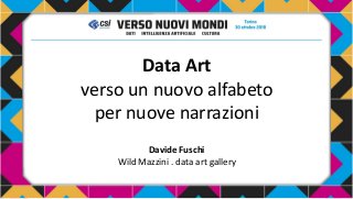 Data Art
verso un nuovo alfabeto
per nuove narrazioni
Davide Fuschi
Wild Mazzini . data art gallery
 