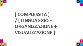[ COMPLESSITÀ ]
/ [ LINGUAGGIO +
ORGANIZZAZIONE +
VISUALIZZAZIONE ]
 