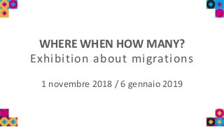 WHERE WHEN HOW MANY?
Exhibition about migrations
1 novembre 2018 / 6 gennaio 2019
 