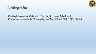 Bibliografía
Cecilio Irazolaa A, Cabrerizo García J.L, Lanas Arbeloa Á.
Complicaciones de la úlcera péptica. Medicine 2008; 10(3): 141-7
24
 