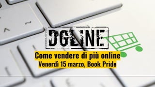 Come vendere di più online
Venerdì 15 marzo, Book Pride
 