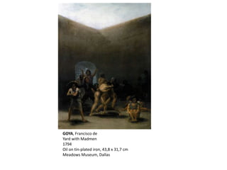 GOYA, Francisco de
Yard with Madmen
1794
Oil on tin-plated iron, 43,8 x 31,7 cm
Meadows Museum, Dallas
 