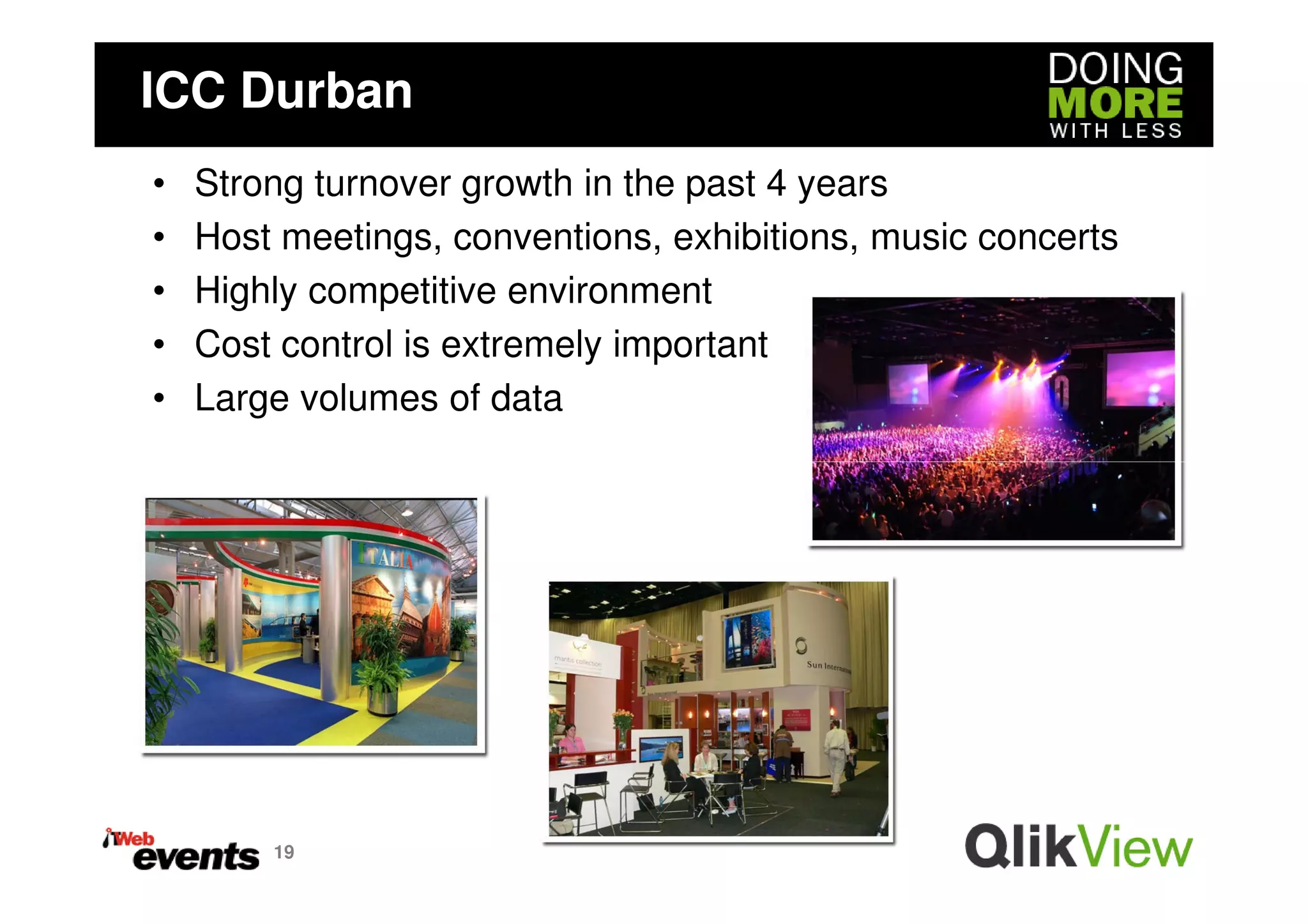 ICC Durban
•   Strong turnover growth in the past 4 years
•   Host meetings, conventions, exhibitions, music concerts
•   Highly competitive environment
•   Cost control is extremely important
•   Large volumes of data




        19
 