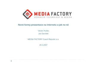 Nové formy prezentace na internetu a jak na ně

                  Václav Hudec
                   Jan Davídek


        MEDIA FACTORY Czech Republic a.s.


                    29.3.2007
 