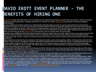 DAVID EKOTT EVENT PLANNER - THE
BENEFITS OF HIRING ONE
David Ekott Event plans Specialties. An event planner who helps brides and grooms plan their special day is called a wedding
consultant, wedding planner, wedding coordinator or a bridal consultant. David Ekott specializes in planning weddings
professionally.
Using a wedding consultant to plan your wedding day had always been viewed as a luxury that only the rich and famous
enjoyed.This is not so much the case anymore and the number of people using wedding planners continues to rise every day.
Planning a wedding can be like a full time job if a bride decides to go it alone.This type of event involves a lot of time with so
much to learn and do and often not enough time to do it all.This event planner has to be highly organized and always knows
what to do if things go wrong. David Ekott knows exactly who to contact when the need arises.
A professional wedding planner has to be extremely creative by nature. He or she also needs to have a very good sense of style
and know what trends are current and which ones are outdated.The event planner also needs to have a personality that
connects well with clients in order to understand them and to have a clear picture of their personal and specific needs for their
special day.
A good event planner has lots of connections with the best vendors and works at getting his/her client the best value for their
money.There is usually a budget to maintain and endless details tailored to the bride and groom. A wedding planner can also
save the bride and groom a lot of money as well as time.This is because they usually know which vendors are reasonably
prized and the quality of work involved.The event planner is usually in a better position to negotiate and get discounts from
vendors they have worked with before.
Event planners will help their clients avoid disasters at their functions because they oversee all of the operations of the day to
the last detail. Should there be an emergency at the event, the planner is usually better prepared to deal with the crisis rather
than having the client try to figure out what to do.
The costs involved in hiring such a professional may be surprisingly affordable given the amount of details they have to work
with. Planners also tailor their cost according to the client's budget and help them to stay within their budget.
Without a wedding planner on hand, many brides and grooms run themselves ragged as the wedding day approaches. Some
couples have even complained of not enjoying their wedding day because of the stress.An event planner comes in handy at
this point because the couple has nothing to worry about since all the details are taken care of.The end result of having an
event planner or a wedding consultant, in this case, is well worth it.The clients end up with a stress free day and they are able
to enjoy every moment of their special occasion. David Ekott offer Professional Event plans Service Provider.To know more
about David Ekott please visit here: - http://davidekott.weebly.com/david-ekott
 