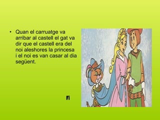 • Quan el carruatge va
arribar al castell el gat va
dir que el castell era del
noi aleshores la princesa
i el noi es van casar al dia
següent.
Fi
 