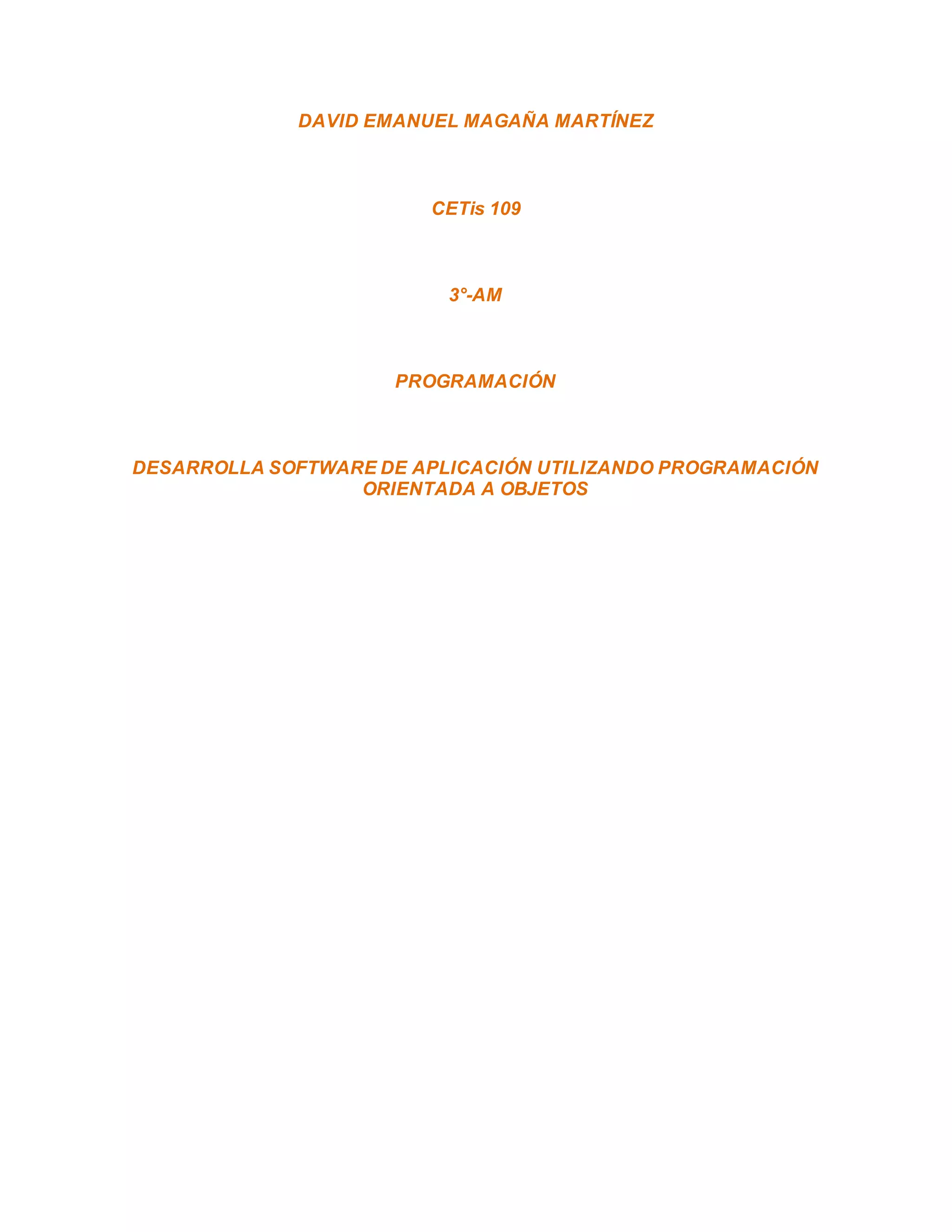 DAVID EMANUEL MAGAÑA MARTÍNEZ
CETis 109
3°-AM
PROGRAMACIÓN
DESARROLLA SOFTWARE DE APLICACIÓN UTILIZANDO PROGRAMACIÓN
ORIENTADA A OBJETOS