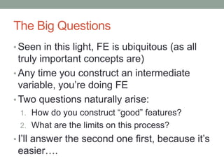 The Big Questions
• Seen in this light, FE is ubiquitous (as all
truly important concepts are)
• Any time you construct an intermediate
variable, you’re doing FE
• Two questions naturally arise:
1. How do you construct “good” features?
2. What are the limits on this process?
• I’ll answer the second one first, because it’s
easier….
 