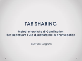 TAB SHARING
Metodi e tecniche di Gamification
per incentivare l’uso di piattaforme di eParticipation
Davide Ragazzi
 