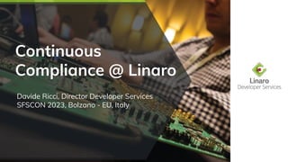Continuous
Compliance @ Linaro
Davide Ricci, Director Developer Services
SFSCON 2023, Bolzano - EU, Italy
 