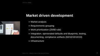 Market driven development
Market analysis
Requirements grouping
Work prioritization (20/80 rule)
Integration, opinionated defaults and blueprints, testing,
documenting, compliance artifacts (60/10/10/10/10)
Infrastructure
SFSCon 2022
Oniro 2.0 - What's new in the land of Oniro 3
 