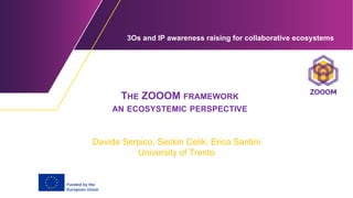 3Os and IP аwarеness raising for collaborative ecosystems
THE ZOOOM FRAMEWORK
AN ECOSYSTEMIC PERSPECTIVE
Davide Serpico, Seckin Celik, Erica Santini
University of Trento
 