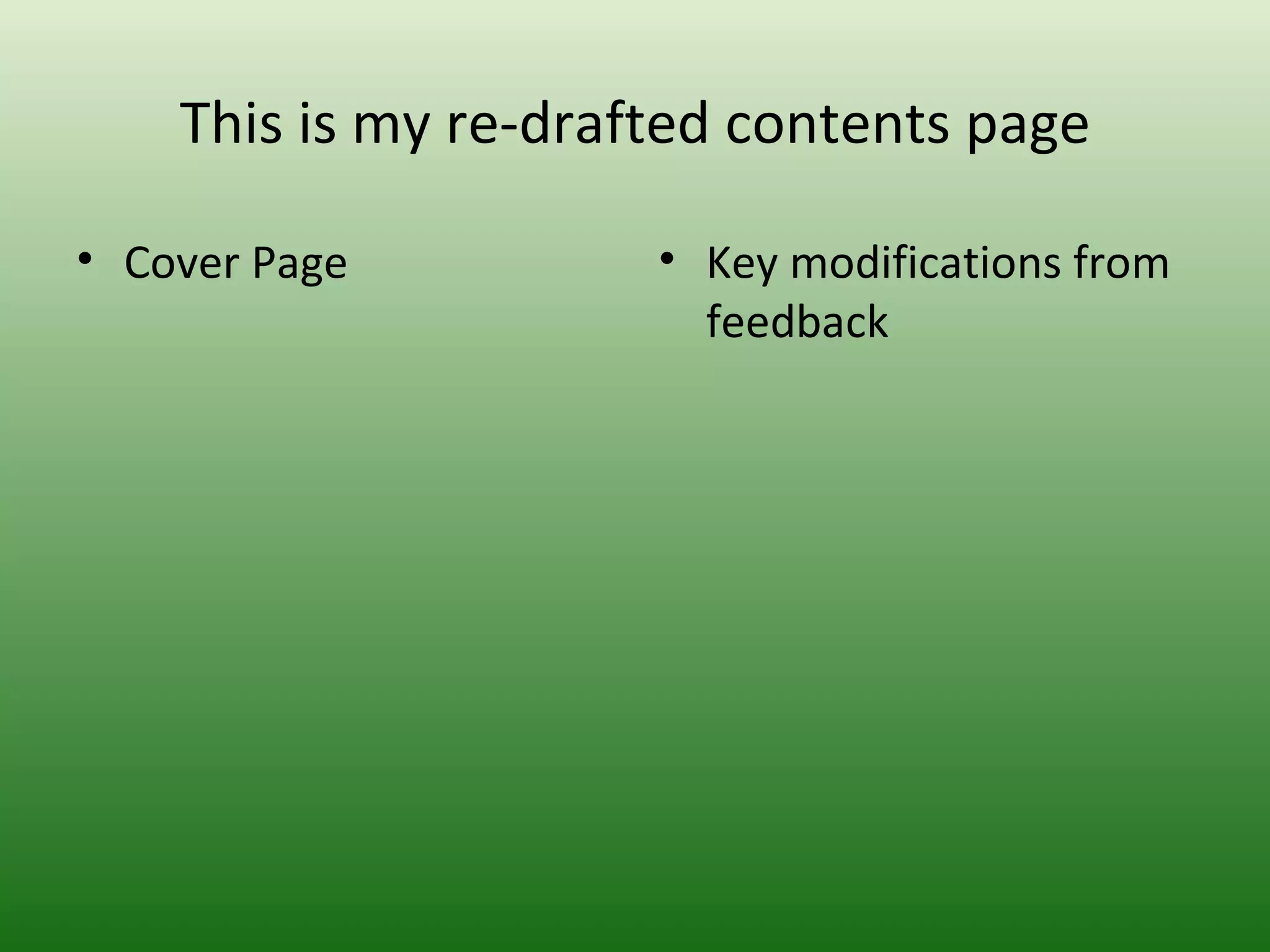 This is my re-drafted contents page

• Cover Page          • Key modifications from
                        feedback
 