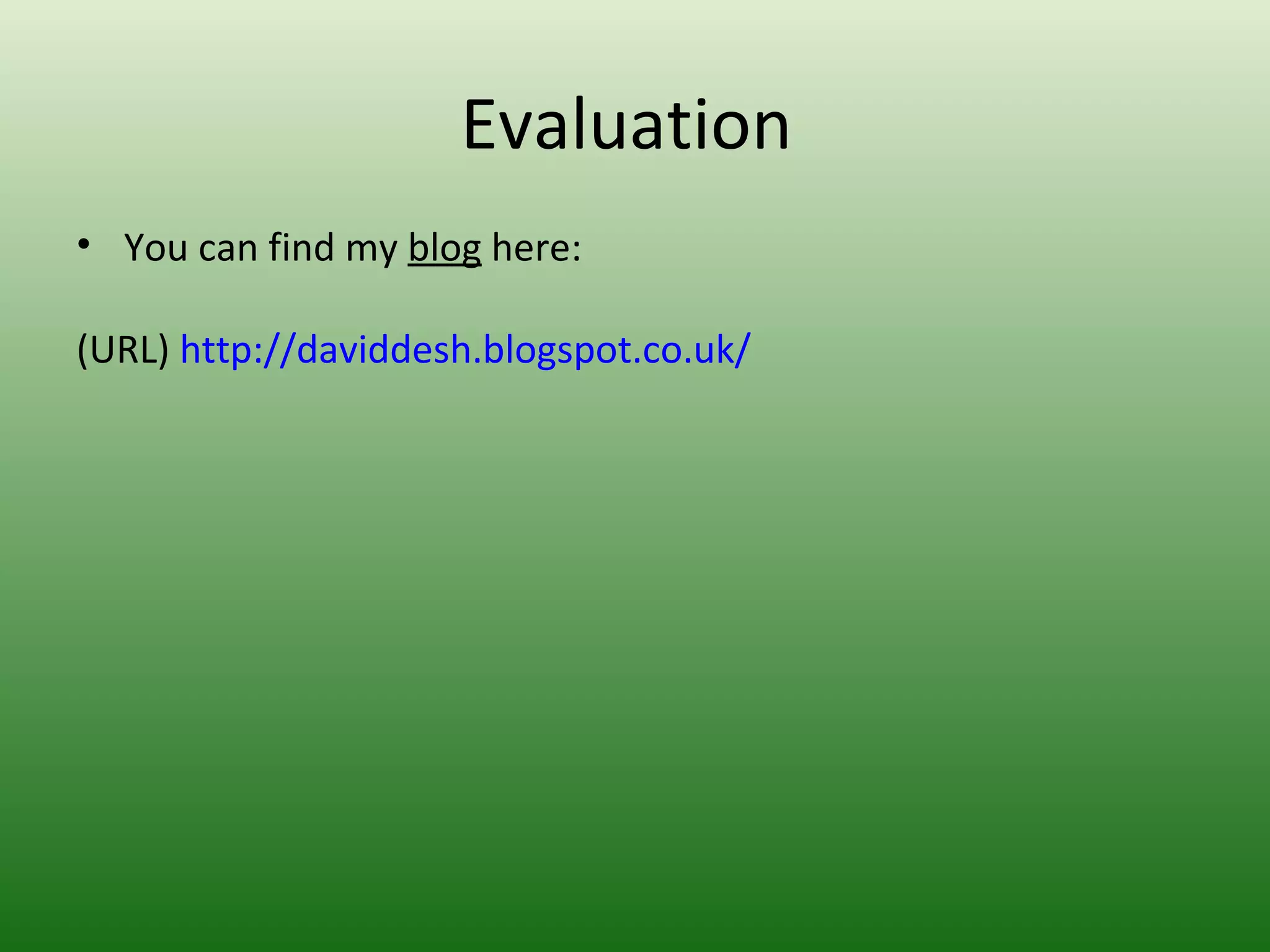 Evaluation
• You can find my blog here:

(URL) http://daviddesh.blogspot.co.uk/
 