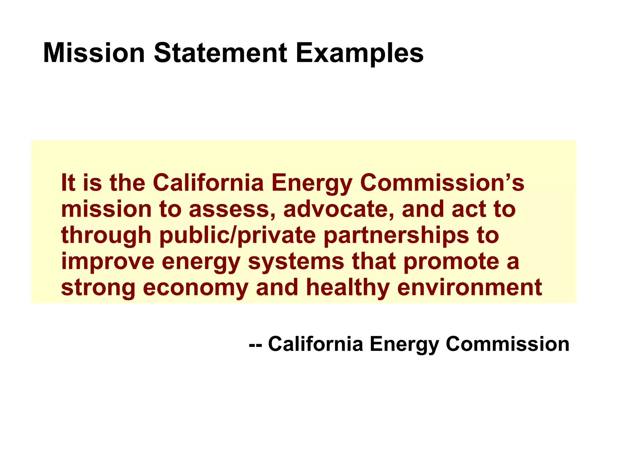 It is the California Energy Commission’s mission to assess, advocate, and act to through public/private partnerships to improve energy systems that promote a strong economy and healthy environment Mission Statement Examples -- California Energy Commission 