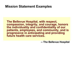 The Bellevue Hospital, with respect, compassion, integrity, and courage, honors the individuality and confidentiality of our patients, employees, and community, and is progressive in anticipating and providing future health care services. Mission Statement Examples -- The Bellevue Hospital 