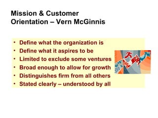 Define what the organization is Define what it aspires to be Limited to exclude some ventures Mission & Customer Orientation – Vern McGinnis Broad enough to allow for growth Distinguishes firm from all others Stated clearly – understood by all 