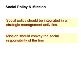 Social Policy & Mission Social policy should be integrated in all strategic-management activities. Mission should convey the social responsibility of the firm 