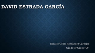DAVID ESTRADA GARCÍA 
Denisse Osiris Hernández Carbajal 
Grado: 3° Grupo: “A” 
 