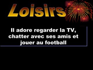 Loisirs Il adore regarder la TV, chatter avec ses amis et jouer au football 