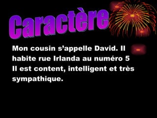 Mon cousin s’appelle David. Il habite rue Irlanda au numéro 5  Il est content, intelligent et très  sympathique. Caractère 