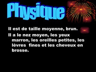 Il est de taille moyenne, brun. Il a le nez moyen, les yeux marron, les oreilles petites, les lèvres  fines et les cheveux en brosse. Physique 