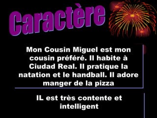 Caractère Mon Cousin Miguel est mon cousin préféré. Il habite à Ciudad Real. Il pratique la natation et le handball. Il adore manger de la pizza IL est très contente et intelligent 