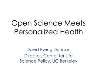 Open Science Meets Personalized Health David Ewing Duncan Director, Center for Life Science Policy, UC Berkeley 