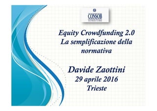 Equity Crowdfunding 2.0
La semplificazione della
normativa
Davide Zaottini
29 aprile 2016
Trieste
 