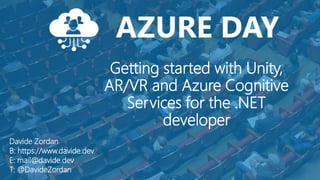 Getting started with Unity,
AR/VR and Azure Cognitive
Services for the .NET
developer
Davide Zordan
B: https://www.davide.dev
E: mail@davide.dev
T: @DavideZordan
 