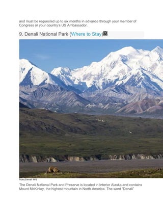 and must be requested up to six months in advance through your member of
Congress or your country’s US Ambassador.
9. Denali National Park (Where to Stay)
flickr/Denali NPS
The Denali National Park and Preserve is located in Interior Alaska and contains
Mount McKinley, the highest mountain in North America. The word “Denali”
 