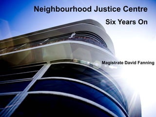 Neighbourhood Justice Centre
Six Years On
Magistrate David Fanning
 