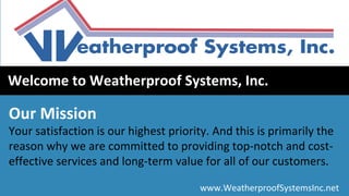 www.WeatherproofSystemsInc.net
Welcome to Weatherproof Systems, Inc.
Our Mission
Your satisfaction is our highest priority. And this is primarily the
reason why we are committed to providing top-notch and cost-
effective services and long-term value for all of our customers.
 