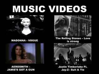 MUSIC VIDEOS 
MADONNA - VOGUE 
AEROSMITH – 
JAMIE’S GOT A GUN 
The Rolling Stones – Love 
is strong 
Justin Timberlake Ft. 
Jay-Z– Suit & Tie 
 