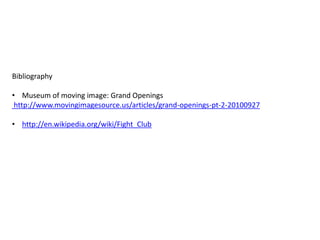 Bibliography

• Museum of moving image: Grand Openings
 http://www.movingimagesource.us/articles/grand-openings-pt-2-20100927

• http://en.wikipedia.org/wiki/Fight_Club
 